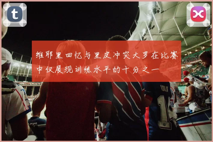维耶里回忆与里皮冲突大罗在比赛中仅展现训练水平的十分之一