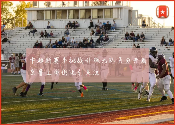 中超新赛季挑战升级九队负分开局京鲁上海德比引关注