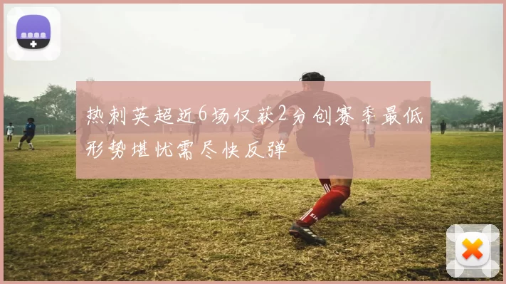 热刺英超近6场仅获2分创赛季最低形势堪忧需尽快反弹