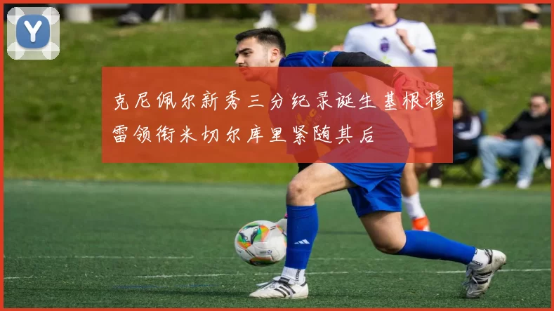 克尼佩尔新秀三分纪录诞生基根穆雷领衔米切尔库里紧随其后