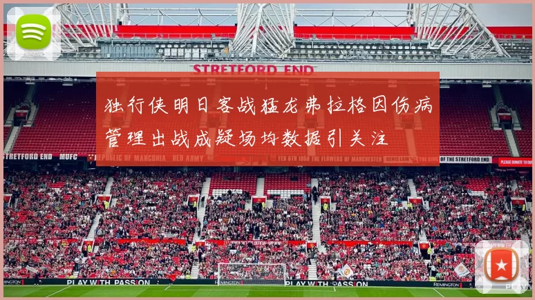 独行侠明日客战猛龙弗拉格因伤病管理出战成疑场均数据引关注