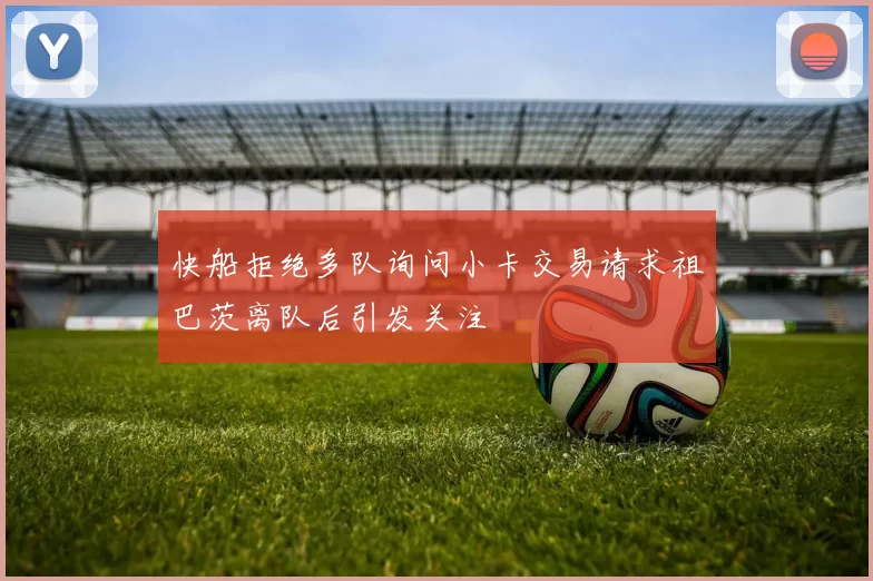 快船拒绝多队询问小卡交易请求祖巴茨离队后引发关注