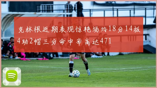 克林根近期表现惊艳场均18分14板4助2帽三分命中率高达471