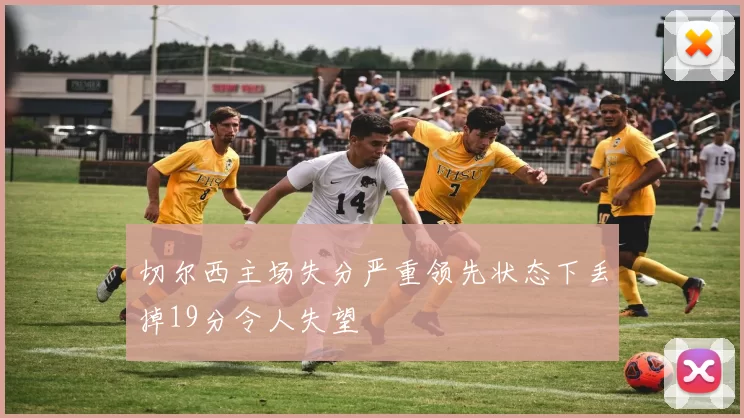 切尔西主场失分严重领先状态下丢掉19分令人失望