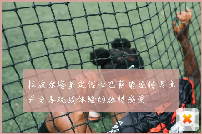 拉波尔塔坚定信心巴萨能逆转马竞并分享观战体验的独特感受