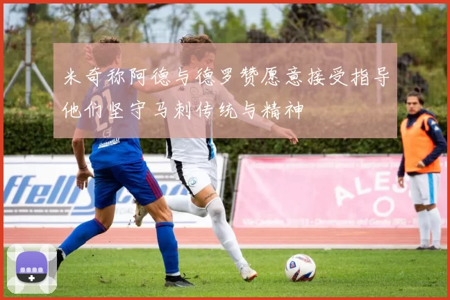 米奇称阿德与德罗赞愿意接受指导他们坚守马刺传统与精神