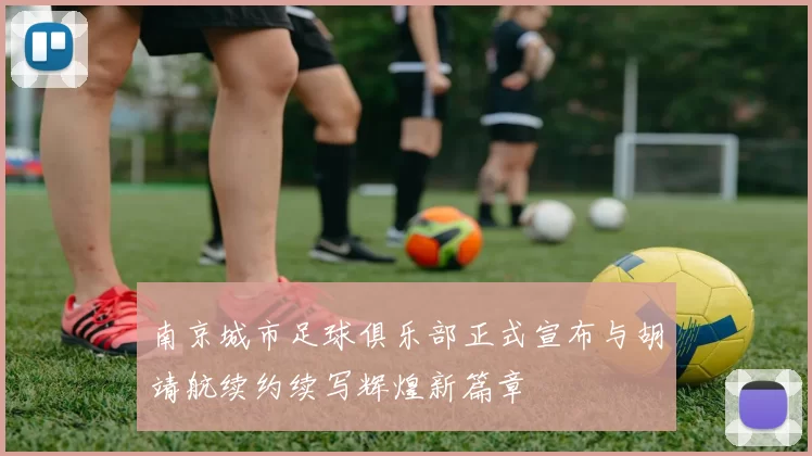 南京城市足球俱乐部正式宣布与胡靖航续约续写辉煌新篇章
