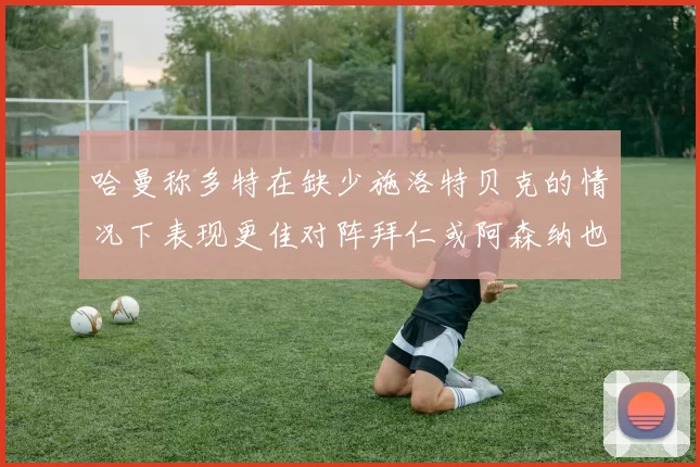 哈曼称多特在缺少施洛特贝克的情况下表现更佳对阵拜仁或阿森纳也有胜算