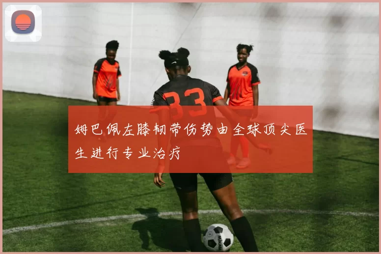 姆巴佩左膝韧带伤势由全球顶尖医生进行专业治疗