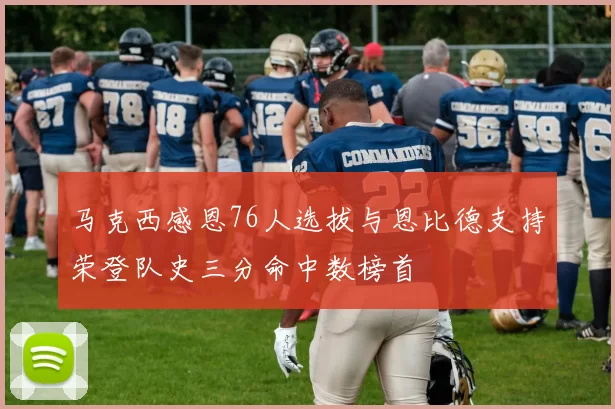 马克西感恩76人选拔与恩比德支持荣登队史三分命中数榜首