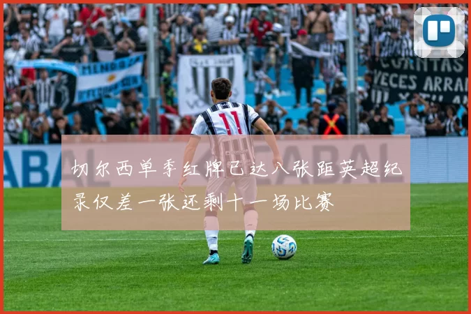 切尔西单季红牌已达八张距英超纪录仅差一张还剩十一场比赛
