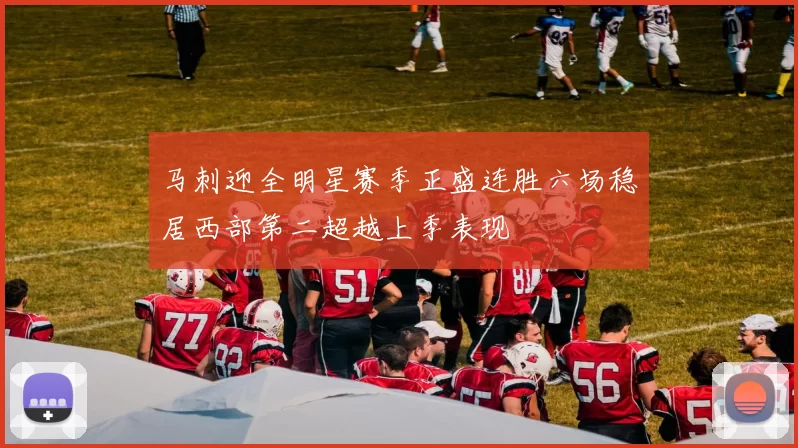 马刺迎全明星赛季正盛连胜六场稳居西部第二超越上季表现