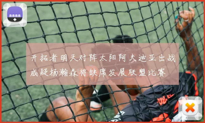 开拓者明天对阵太阳阿夫迪亚出战成疑杨瀚森将缺席发展联盟比赛