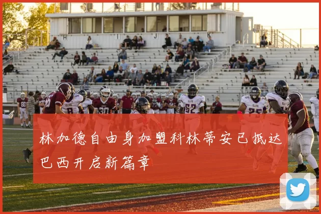 林加德自由身加盟科林蒂安已抵达巴西开启新篇章