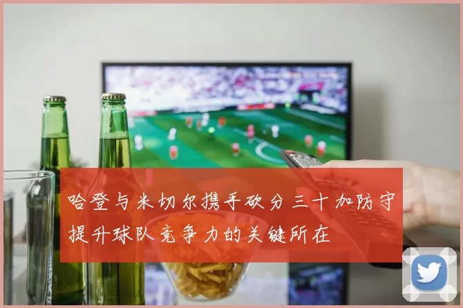 哈登与米切尔携手砍分三十加防守提升球队竞争力的关键所在