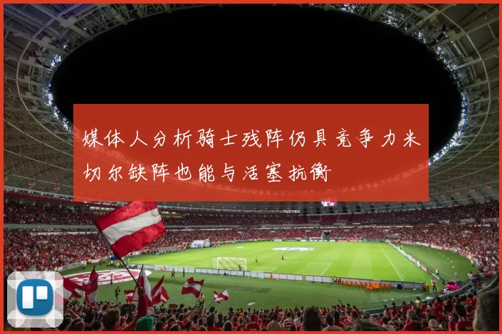 媒体人分析骑士残阵仍具竞争力米切尔缺阵也能与活塞抗衡