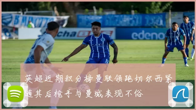 英超近期积分榜曼联领跑切尔西紧随其后枪手与曼城表现不俗