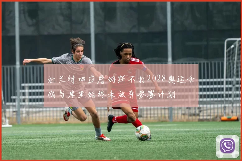 杜兰特回应詹姆斯不打2028奥运会我与库里始终未放弃参赛计划
