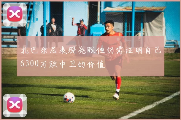 扎巴尔尼表现亮眼但仍需证明自己6300万欧中卫的价值