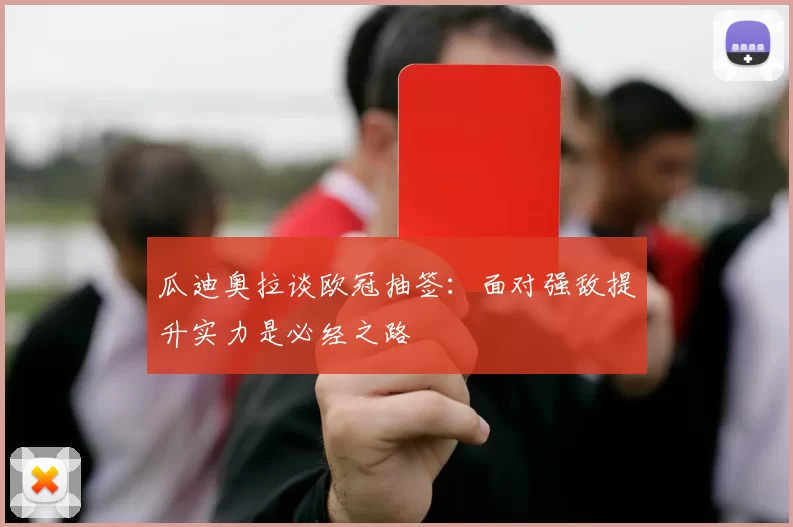 瓜迪奥拉谈欧冠抽签：面对强敌提升实力是必经之路