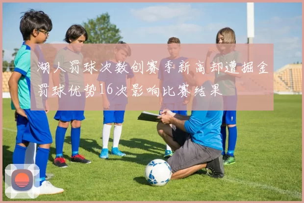 湖人罚球次数创赛季新高却遭掘金罚球优势16次影响比赛结果