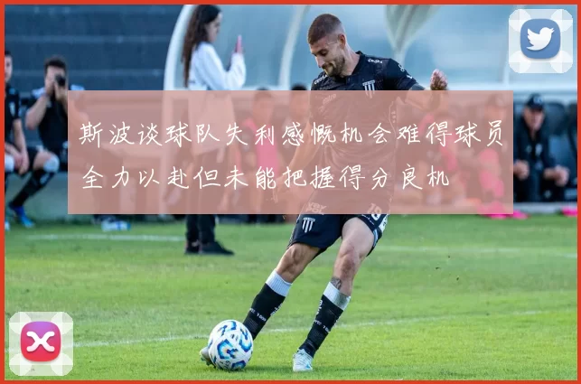 斯波谈球队失利感慨机会难得球员全力以赴但未能把握得分良机