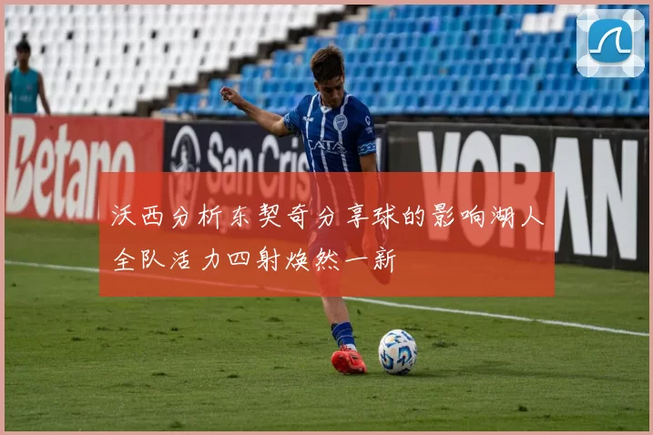 沃西分析东契奇分享球的影响湖人全队活力四射焕然一新