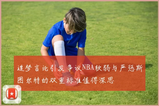 追梦言论引发争议NBA软弱与严惩斯图尔特的双重标准值得深思