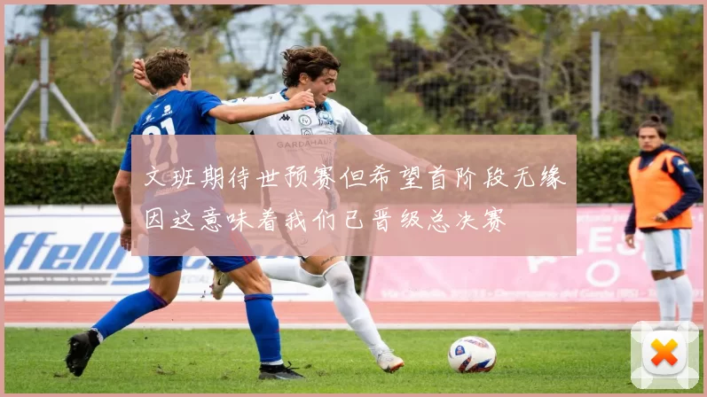 文班期待世预赛但希望首阶段无缘因这意味着我们已晋级总决赛