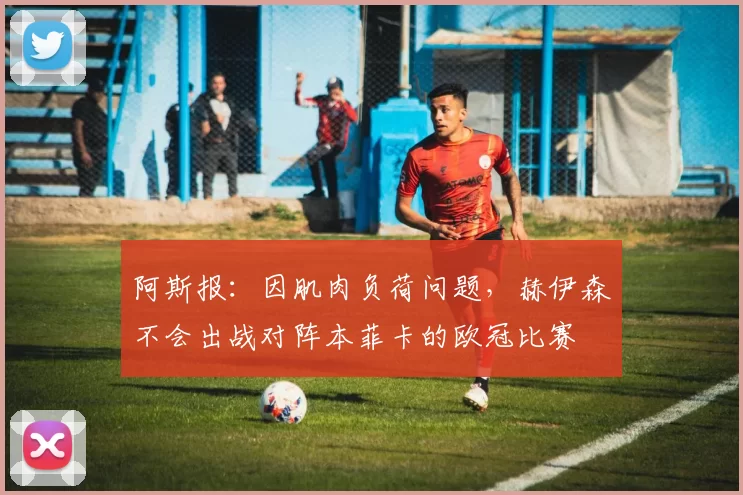 阿斯报：因肌肉负荷问题，赫伊森不会出战对阵本菲卡的欧冠比赛