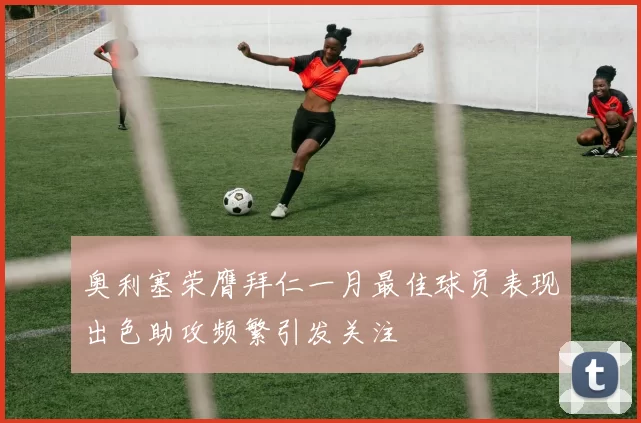 奥利塞荣膺拜仁一月最佳球员表现出色助攻频繁引发关注