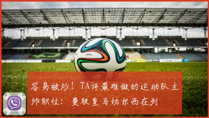 容易被炒！TA评最难做的运动队主帅职位：曼联皇马切尔西在列
