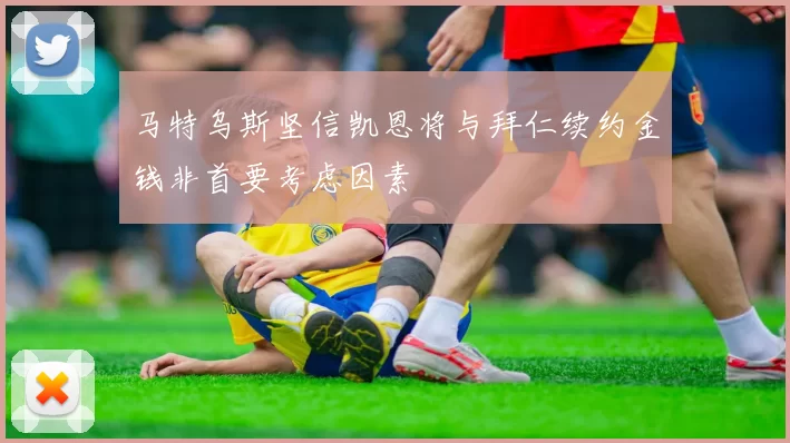 马特乌斯坚信凯恩将与拜仁续约金钱非首要考虑因素