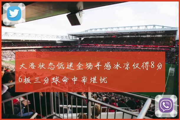 大洛状态低迷全场手感冰凉仅得8分6板三分球命中率堪忧