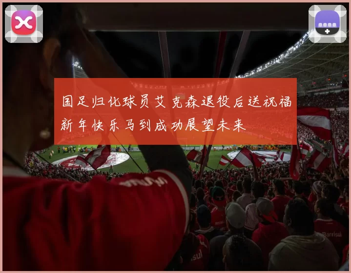 国足归化球员艾克森退役后送祝福新年快乐马到成功展望未来