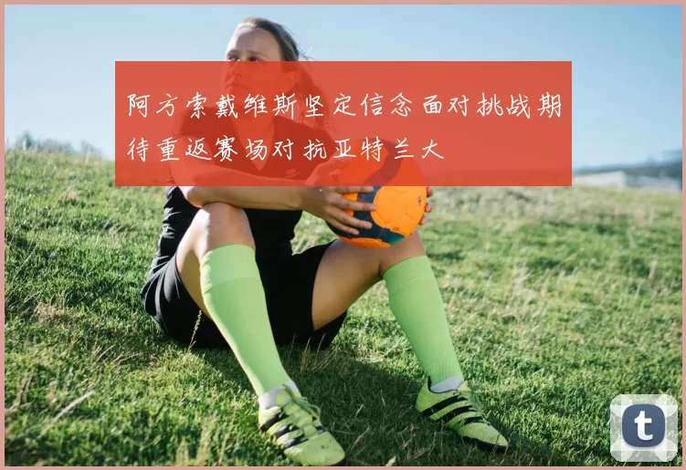 阿方索戴维斯坚定信念面对挑战期待重返赛场对抗亚特兰大