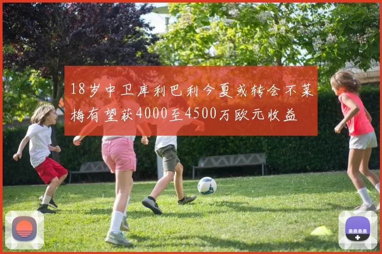 18岁中卫库利巴利今夏或转会不莱梅有望获4000至4500万欧元收益