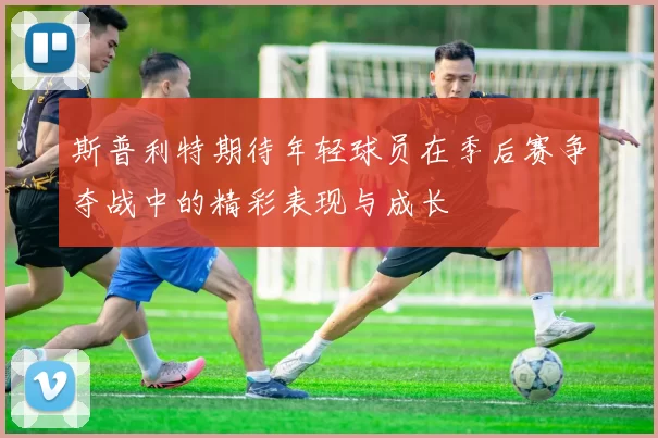 斯普利特期待年轻球员在季后赛争夺战中的精彩表现与成长