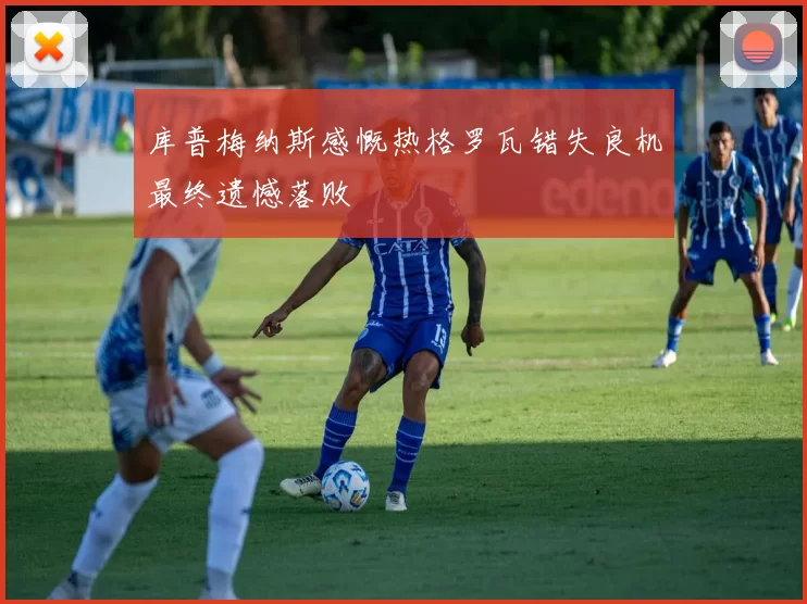 库普梅纳斯感慨热格罗瓦错失良机最终遗憾落败