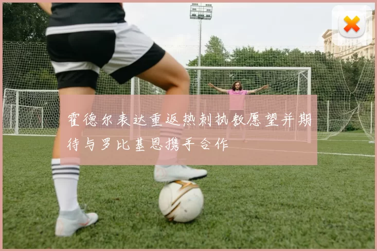 霍德尔表达重返热刺执教愿望并期待与罗比基恩携手合作
