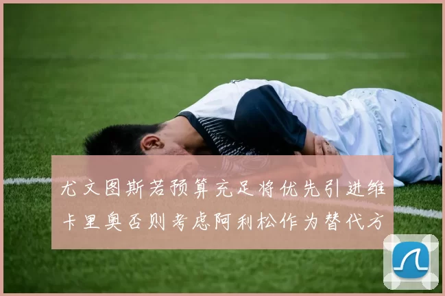 尤文图斯若预算充足将优先引进维卡里奥否则考虑阿利松作为替代方案