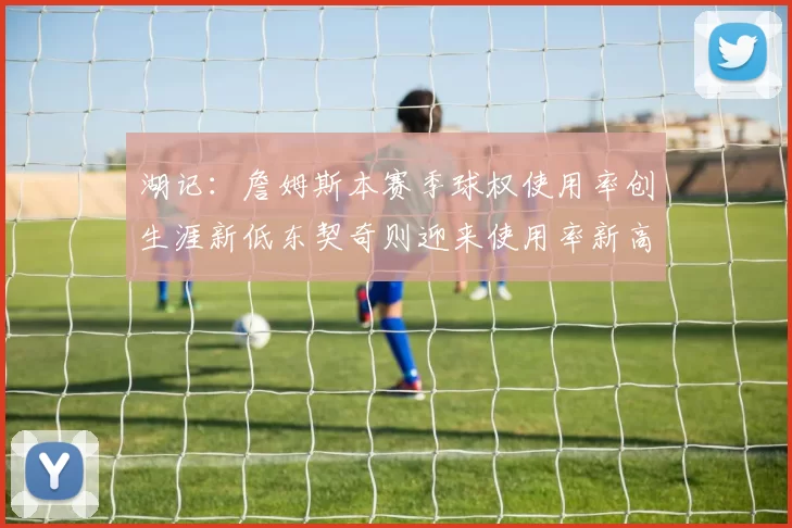 湖记：詹姆斯本赛季球权使用率创生涯新低东契奇则迎来使用率新高